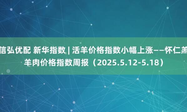 信弘优配 新华指数 | 活羊价格指数小幅上涨——怀仁羔羊肉价格指数周报（2025.5.12-5.18）