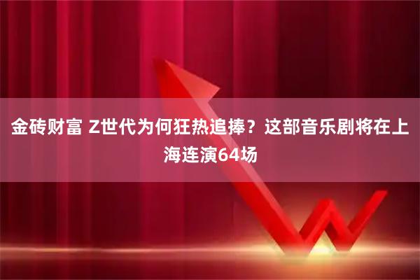 金砖财富 Z世代为何狂热追捧？这部音乐剧将在上海连演64场