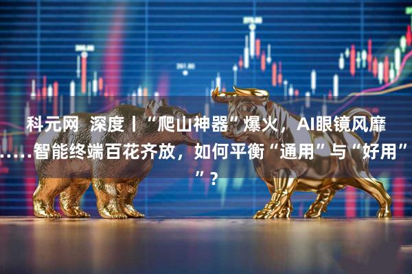 科元网  深度丨“爬山神器”爆火，AI眼镜风靡……智能终端百花齐放，如何平衡“通用”与“好用”？