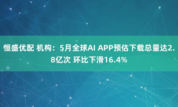 恒盛优配 机构：5月全球AI APP预估下载总量达2.8亿次 环比下滑16.4%