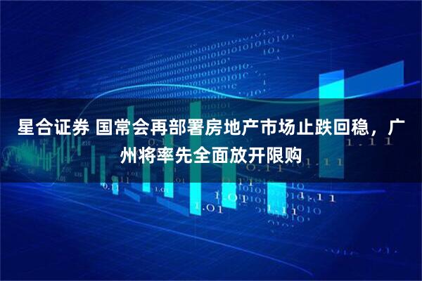 星合证券 国常会再部署房地产市场止跌回稳，广州将率先全面放开限购