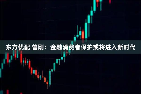 东方优配 曾刚：金融消费者保护或将进入新时代