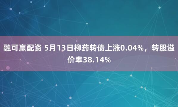 融可赢配资 5月13日柳药转债上涨0.04%，转股溢价率38.14%