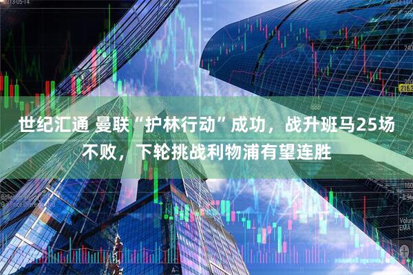 世纪汇通 曼联“护林行动”成功，战升班马25场不败，下轮挑战利物浦有望连胜