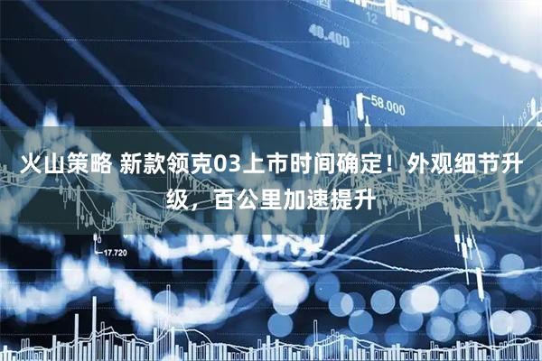 火山策略 新款领克03上市时间确定！外观细节升级，百公里加速提升