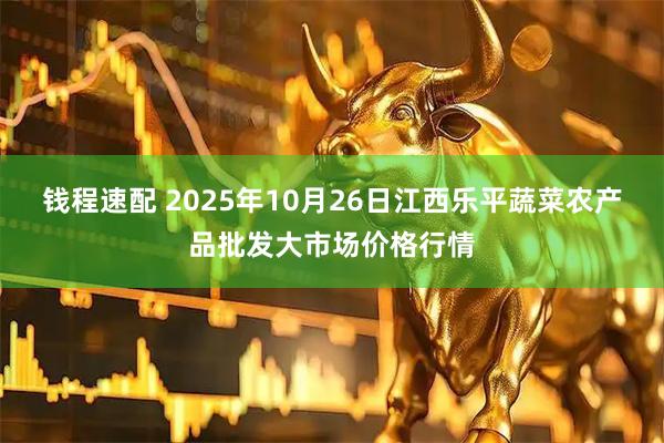 钱程速配 2025年10月26日江西乐平蔬菜农产品批发大市场价格行情