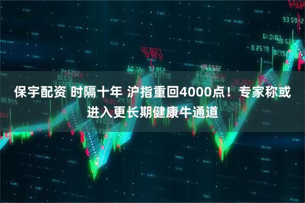 保宇配资 时隔十年 沪指重回4000点！专家称或进入更长期健康牛通道