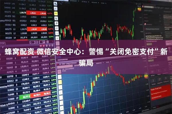 蜂窝配资 微信安全中心：警惕“关闭免密支付”新骗局
