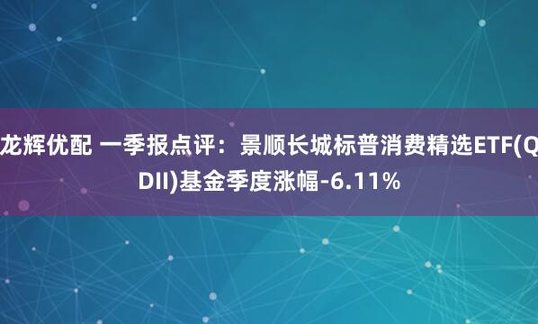龙辉优配 一季报点评：景顺长城标普消费精选ETF(QDII)基金季度涨幅-6.11%
