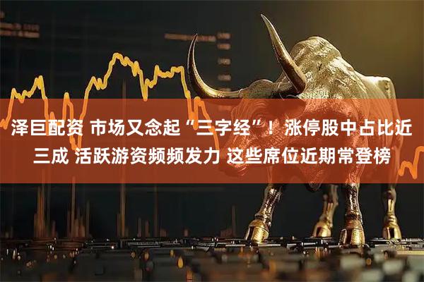 泽巨配资 市场又念起“三字经”！涨停股中占比近三成 活跃游资频频发力 这些席位近期常登榜