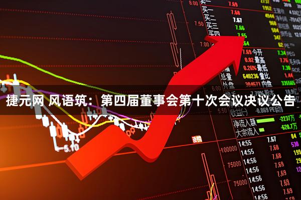 捷元网 风语筑：第四届董事会第十次会议决议公告