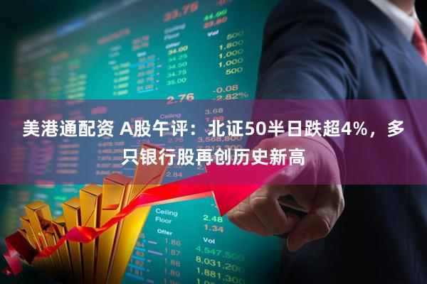 美港通配资 A股午评：北证50半日跌超4%，多只银行股再创历史新高