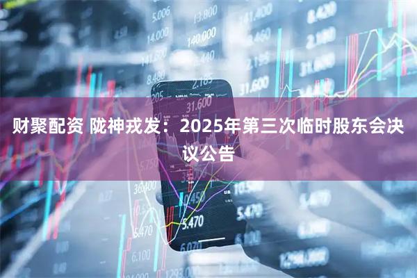 财聚配资 陇神戎发：2025年第三次临时股东会决议公告