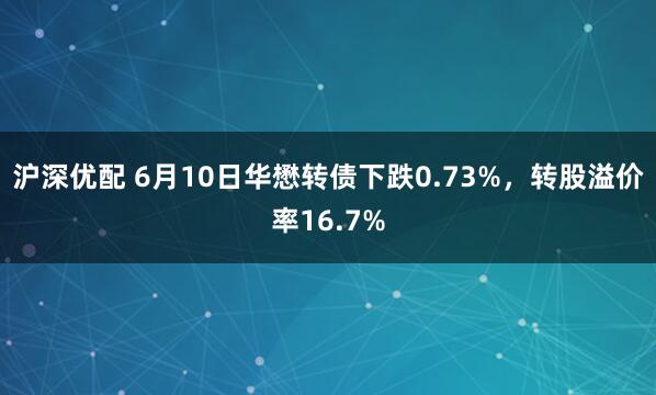 沪深优配 6月10日华懋转债下跌0.73%，转股溢价率16.7%