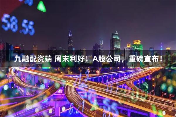 九融配资端 周末利好！A股公司，重磅宣布！