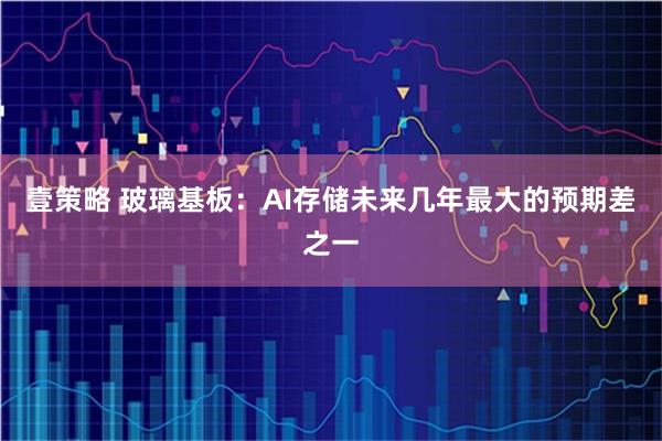 壹策略 玻璃基板：AI存储未来几年最大的预期差之一