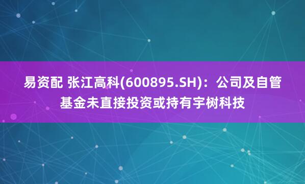 易资配 张江高科(600895.SH)：公司及自管基金未直接投资或持有宇树科技