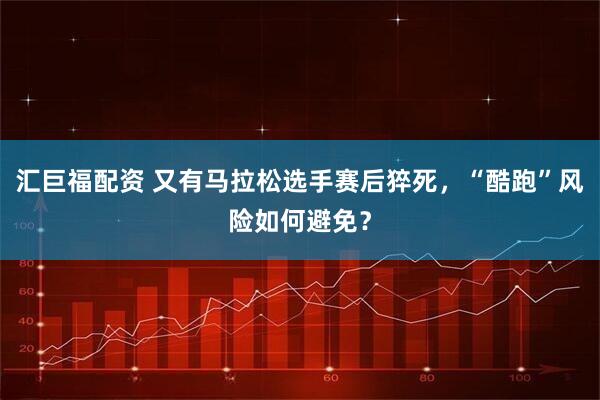 汇巨福配资 又有马拉松选手赛后猝死，“酷跑”风险如何避免？