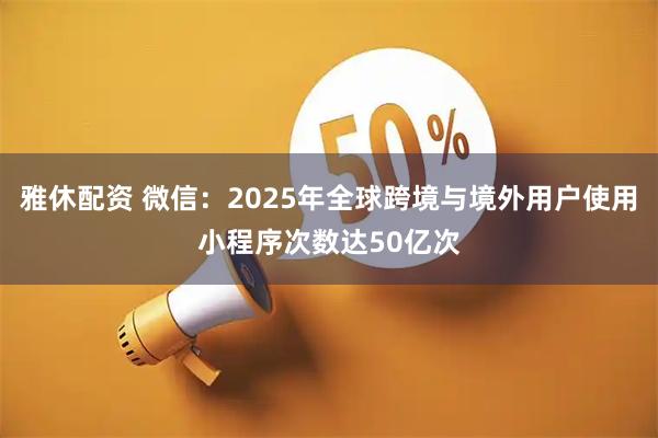 雅休配资 微信：2025年全球跨境与境外用户使用小程序次数达50亿次