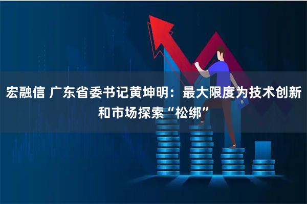 宏融信 广东省委书记黄坤明：最大限度为技术创新和市场探索“松绑”